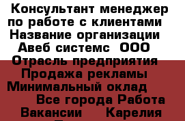 Консультант-менеджер по работе с клиентами › Название организации ­ Авеб системс, ООО › Отрасль предприятия ­ Продажа рекламы › Минимальный оклад ­ 17 000 - Все города Работа » Вакансии   . Карелия респ.,Петрозаводск г.